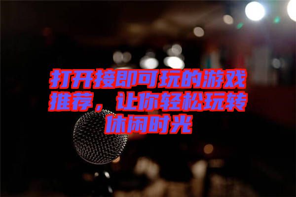 打開接即可玩的游戲推薦，讓你輕松玩轉(zhuǎn)休閑時光