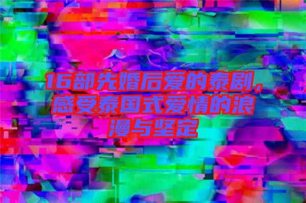 16部先婚后愛的泰劇，感受泰國式愛情的浪漫與堅定