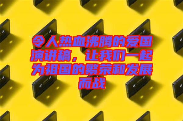 令人熱血沸騰的愛(ài)國(guó)演講稿，讓我們一起為祖國(guó)的繁榮和發(fā)展而戰(zhàn)