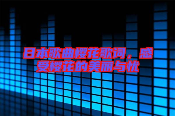 日本歌曲櫻花歌詞，感受櫻花的美麗與憂
