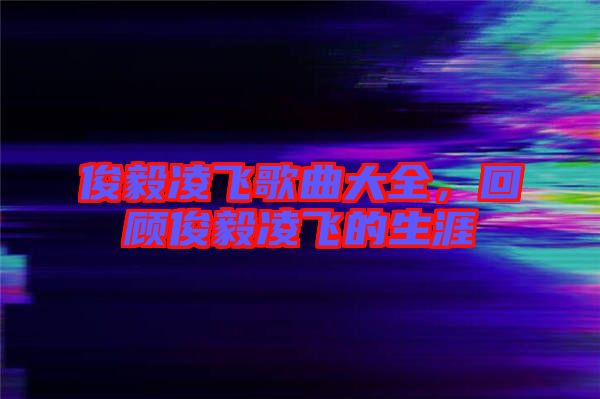 俊毅凌飛歌曲大全，回顧俊毅凌飛的生涯