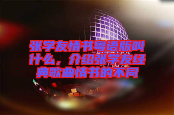 張學(xué)友情書粵語(yǔ)版叫什么，介紹張學(xué)友經(jīng)典歌曲情書的不同
