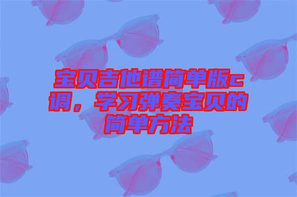 寶貝吉他譜簡單版c調(diào)，學(xué)習(xí)彈奏寶貝的簡單方法