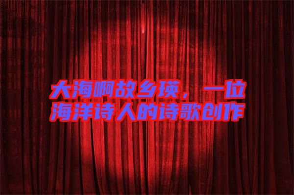 大海啊故鄉(xiāng)瑛，一位海洋詩人的詩歌創(chuàng)作