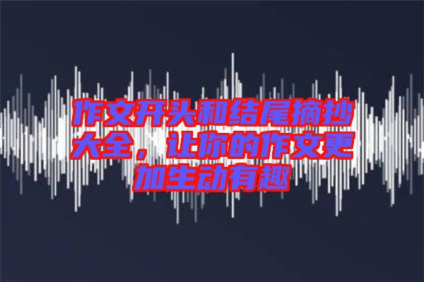 作文開(kāi)頭和結(jié)尾摘抄大全，讓你的作文更加生動(dòng)有趣