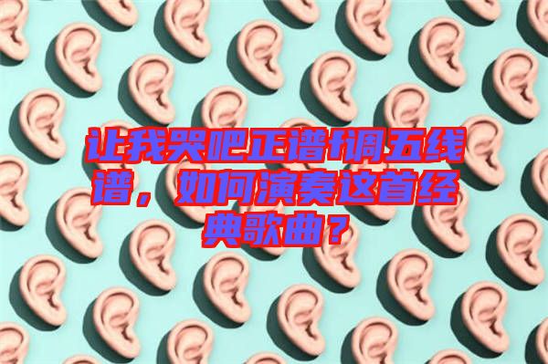 讓我哭吧正譜f調(diào)五線譜，如何演奏這首經(jīng)典歌曲？