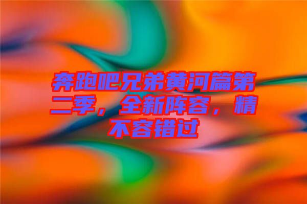 奔跑吧兄弟黃河篇第二季，全新陣容，精不容錯(cuò)過