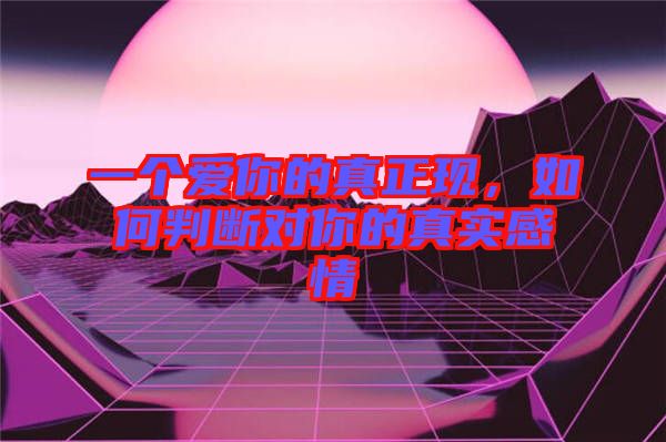 一個愛你的真正現(xiàn)，如何判斷對你的真實感情
