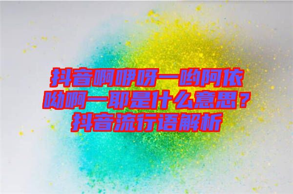 抖音啊咿呀一喲阿依呦啊一耶是什么意思？抖音流行語解析