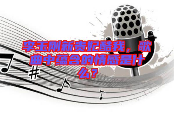 李玉剛新貴妃酷我，歌曲中蘊(yùn)含的情感是什么？