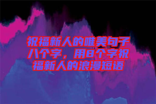 祝福新人的唯美句子八個字，用8個字祝福新人的浪漫短語