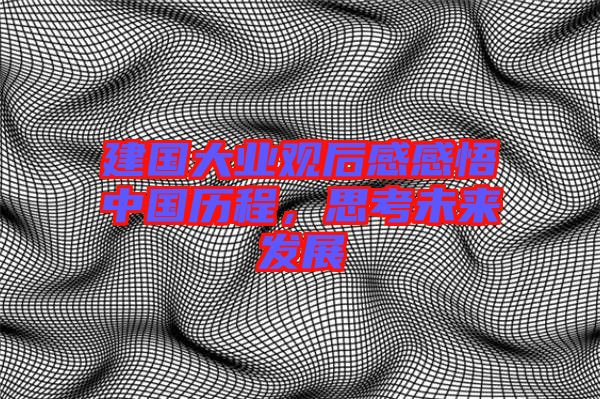 建國(guó)大業(yè)觀后感感悟中國(guó)歷程，思考未來發(fā)展