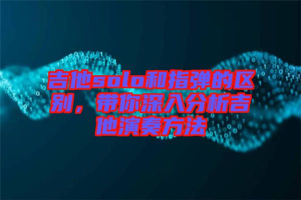 吉他solo和指彈的區(qū)別，帶你深入分析吉他演奏方法