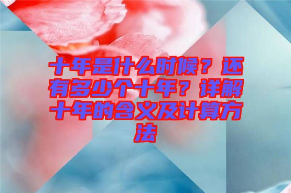 十年是什么時(shí)候？還有多少個(gè)十年？詳解十年的含義及計(jì)算方法