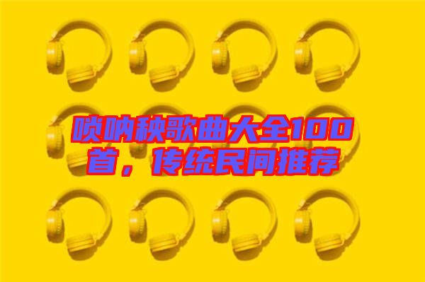 嗩吶秧歌曲大全100首，傳統(tǒng)民間推薦