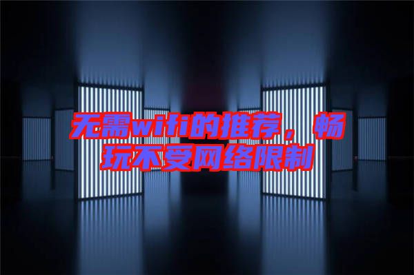 無需wifi的推薦，暢玩不受網(wǎng)絡(luò)限制