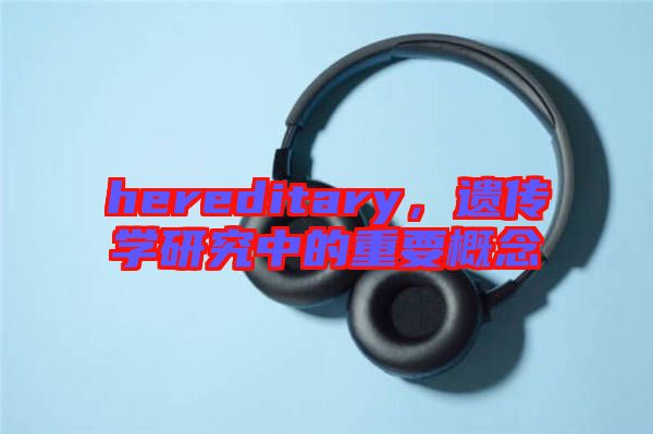 hereditary，遺傳學研究中的重要概念