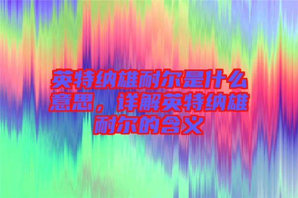 英特納雄耐爾是什么意思，詳解英特納雄耐爾的含義