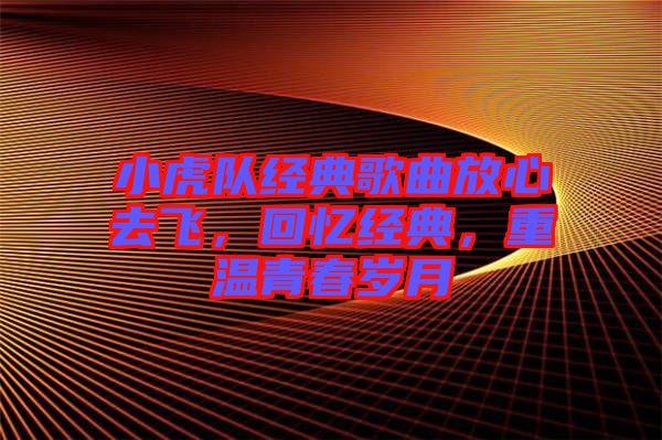 小虎隊(duì)經(jīng)典歌曲放心去飛，回憶經(jīng)典，重溫青春歲月