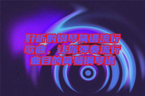好聽(tīng)的鋼琴簡(jiǎn)譜流行歌曲，讓你彈奏流行曲目的簡(jiǎn)易鋼琴譜