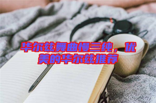 華爾茲舞曲慢三純，優(yōu)美的華爾茲推薦