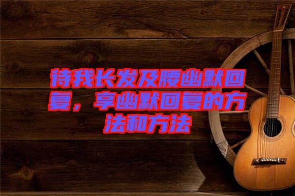 待我長(zhǎng)發(fā)及腰幽默回復(fù)，享幽默回復(fù)的方法和方法