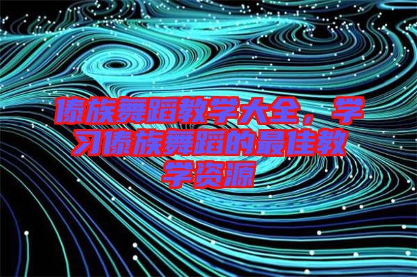 傣族舞蹈教學大全，學習傣族舞蹈的最佳教學資源