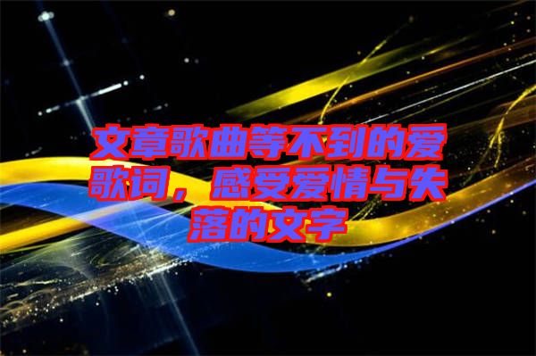 文章歌曲等不到的愛歌詞，感受愛情與失落的文字