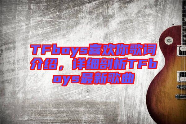 TFboys喜歡你歌詞介紹，詳細(xì)剖析TFboys最新歌曲