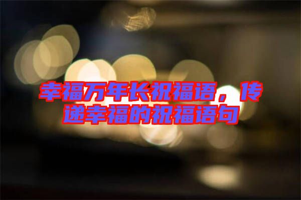 幸福萬年長祝福語，傳遞幸福的祝福語句
