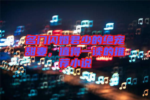 名門閃婚君少的絕寵甜妻，值得一讀的推薦小說