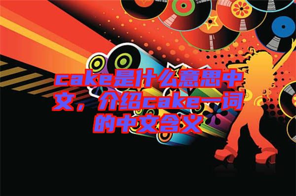 cake是什么意思中文，介紹cake一詞的中文含義