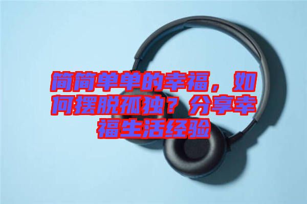 簡簡單單的幸福，如何擺脫孤獨(dú)？分享幸福生活經(jīng)驗(yàn)