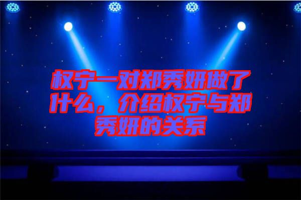 權(quán)寧一對(duì)鄭秀妍做了什么，介紹權(quán)寧與鄭秀妍的關(guān)系