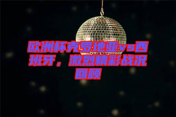 歐洲杯克羅地亞vs西班牙，激烈精彩戰(zhàn)況回顧