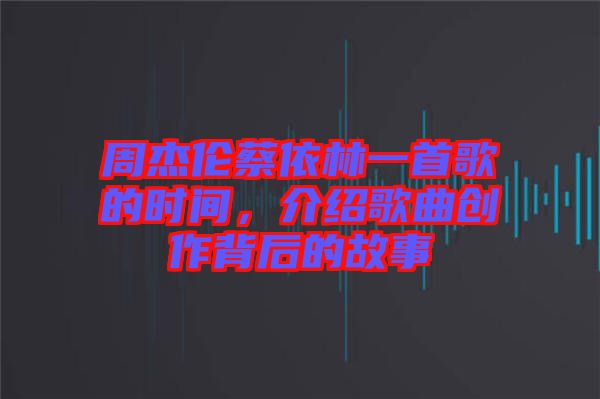 周杰倫蔡依林一首歌的時(shí)間，介紹歌曲創(chuàng)作背后的故事