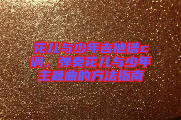 花兒與少年吉他譜c調(diào)，彈奏花兒與少年主題曲的方法指南