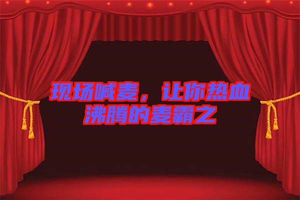 現(xiàn)場喊麥，讓你熱血沸騰的麥霸之
