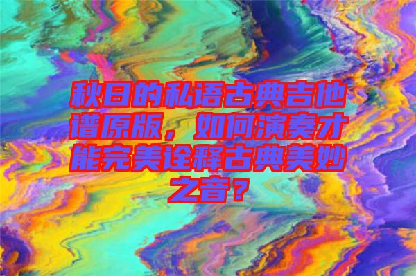 秋日的私語(yǔ)古典吉他譜原版，如何演奏才能完美詮釋古典美妙之音？