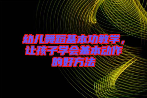 幼兒舞蹈基本功教學(xué)，讓孩子學(xué)會(huì)基本動(dòng)作的好方法
