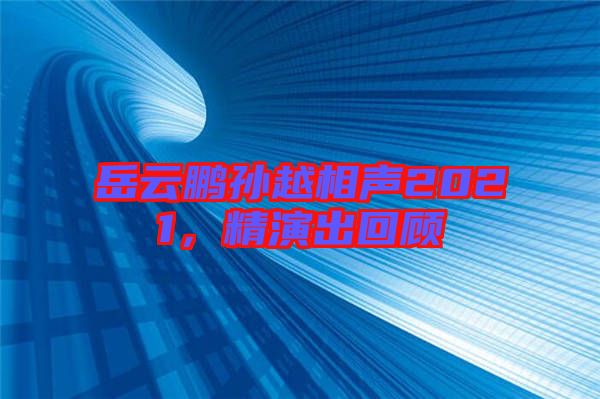 岳云鵬孫越相聲2021，精演出回顧