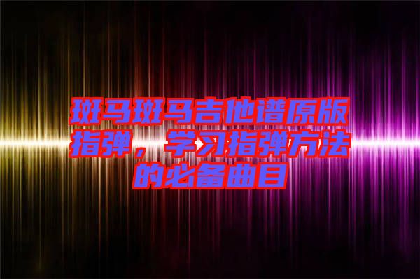 斑馬斑馬吉他譜原版指彈，學習指彈方法的必備曲目