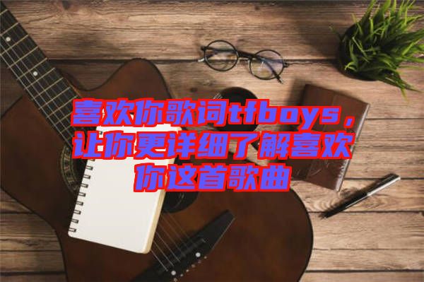 喜歡你歌詞tfboys，讓你更詳細(xì)了解喜歡你這首歌曲