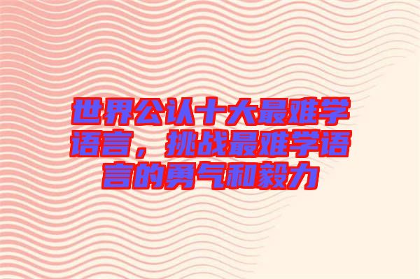 世界公認(rèn)十大最難學(xué)語言，挑戰(zhàn)最難學(xué)語言的勇氣和毅力