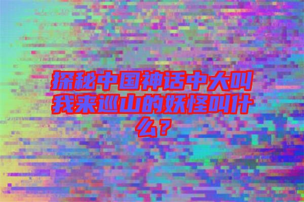 探秘中國神話中大叫我來巡山的妖怪叫什么？