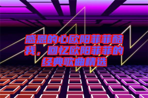 感恩的心歐陽菲菲酷我，回憶歐陽菲菲的經(jīng)典歌曲精選