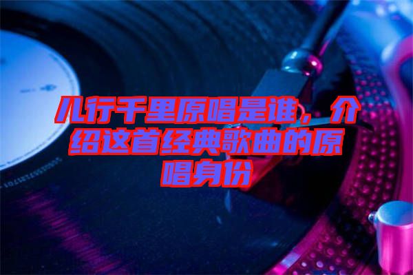 兒行千里原唱是誰(shuí)，介紹這首經(jīng)典歌曲的原唱身份