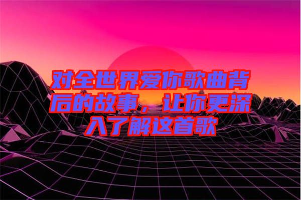對全世界愛你歌曲背后的故事，讓你更深入了解這首歌