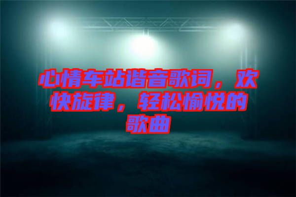 心情車站諧音歌詞，歡快旋律，輕松愉悅的歌曲