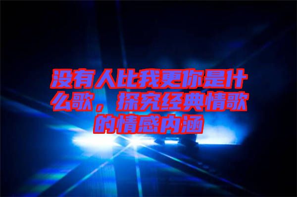 沒有人比我更你是什么歌，探究經(jīng)典情歌的情感內(nèi)涵
